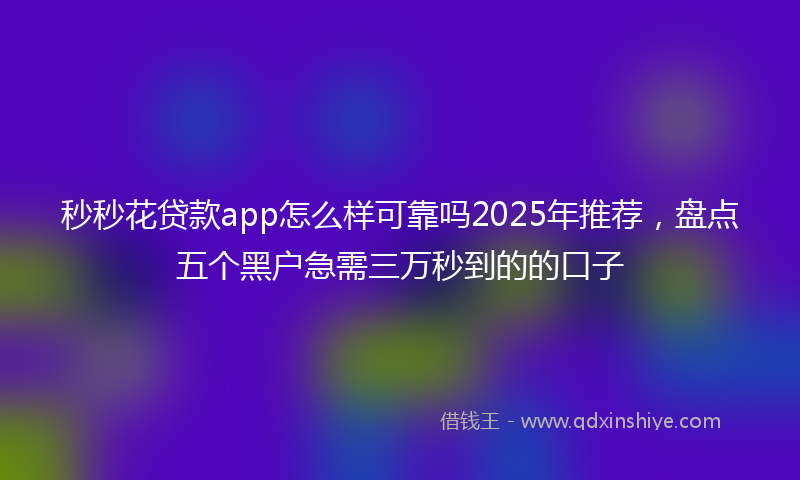 秒秒花贷款app怎么样可靠吗2025年推荐，盘点五个黑户急需三万秒到的的口子