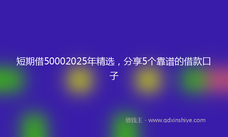 短期借50002025年精选，分享5个靠谱的借款口子