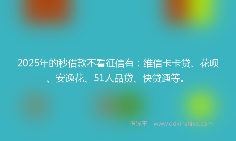 2025年的秒借款不看征信有：维信卡卡贷、花呗、安逸花、51人品贷、快贷通等。
