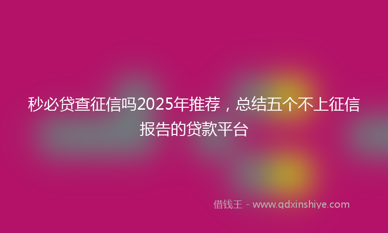 秒必贷查征信吗2025年推荐，总结五个不上征信报告的贷款平台