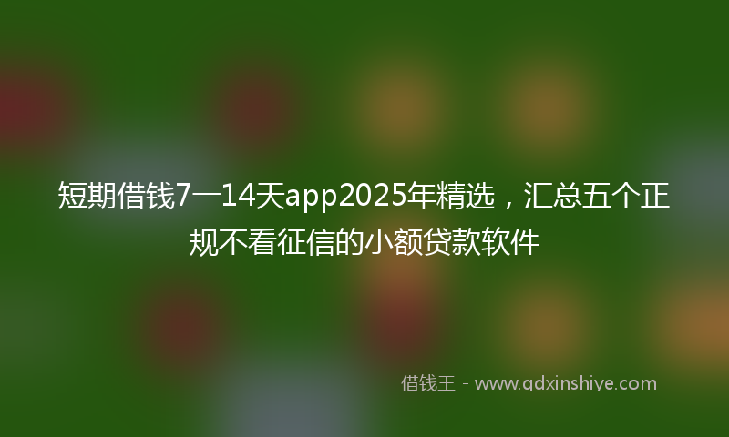 短期借钱7一14天app2025年精选，汇总五个正规不看征信的小额贷款软件