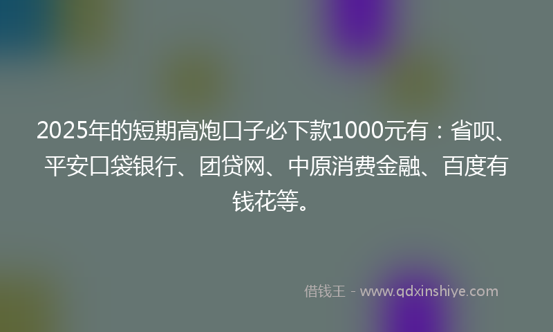 2025年的短期高炮口子必下款1000元有：省呗、平安口袋银行、团贷网、中原消费金融、百度有钱花等。