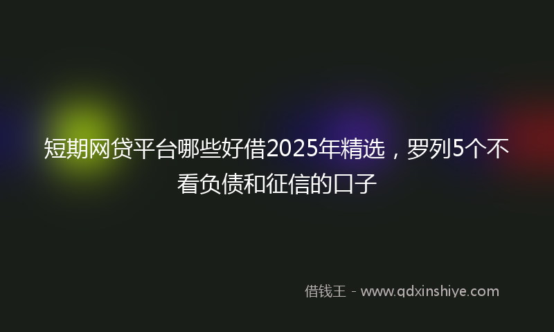 短期网贷平台哪些好借2025年精选,罗列5个不看负债和征信的口子
