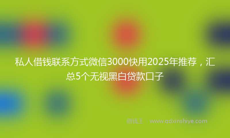 私人借钱联系方式微信3000快用2025年推荐，汇总5个无视黑白贷款口子