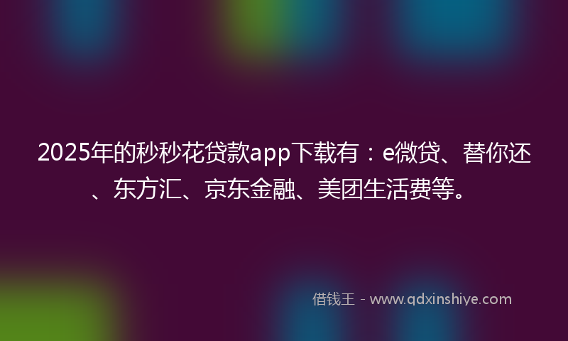 2025年的秒秒花贷款app下载有：e微贷、替你还、东方汇、京东金融、美团生活费等。