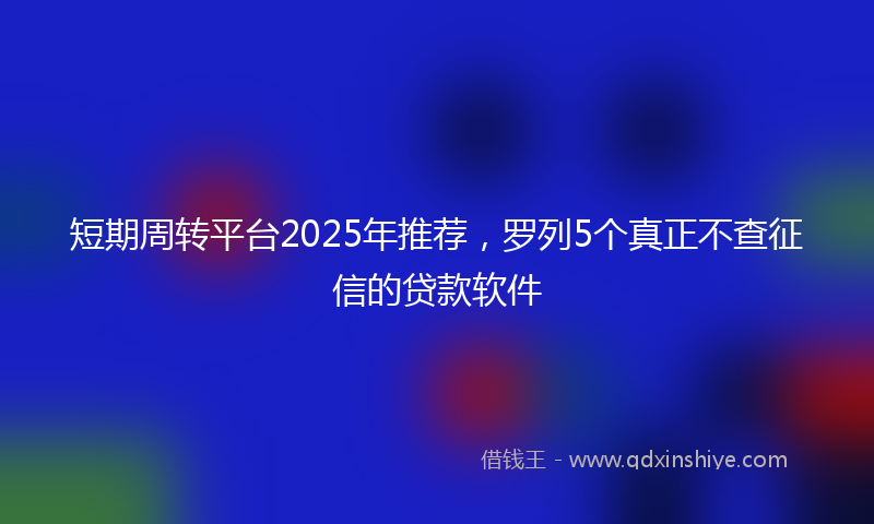 短期周转平台2025年推荐，罗列5个真正不查征信的贷款软件