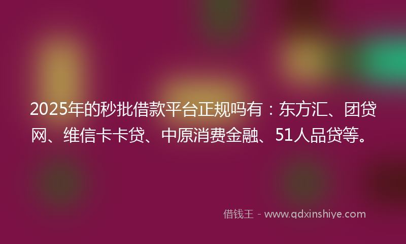 2025年的秒批借款平台正规吗有：东方汇、团贷网、维信卡卡贷、中原消费金融、51人品贷等。
