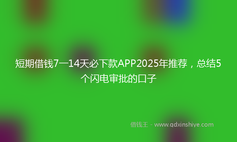 短期借钱7一14天必下款APP2025年推荐，总结5个闪电审批的口子