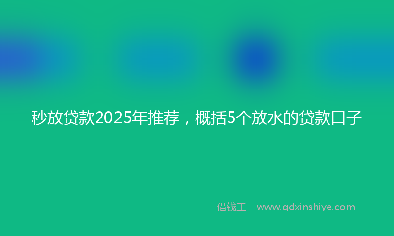 秒放贷款2025年推荐，概括5个放水的贷款口子
