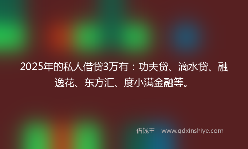 2025年的私人借贷3万有：功夫贷、滴水贷、融逸花、东方汇、度小满金融等。