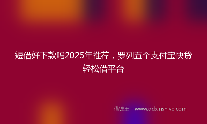 短借好下款吗2025年推荐，罗列五个支付宝快贷轻松借平台
