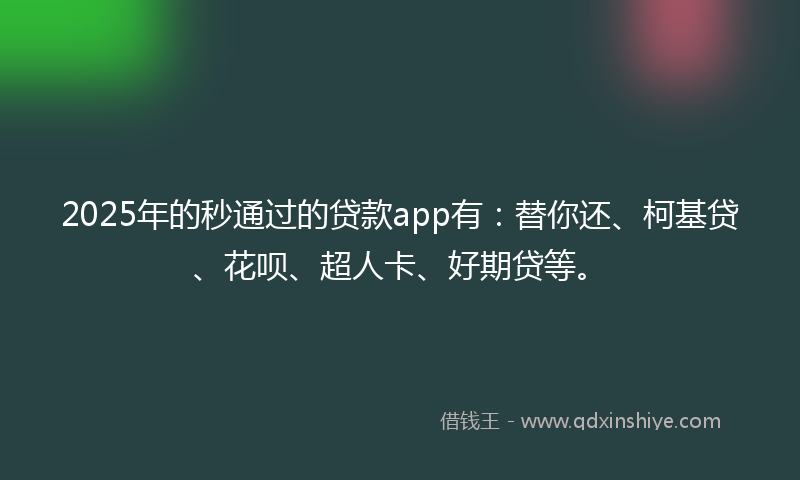 2025年的秒通过的贷款app有：替你还、柯基贷、花呗、超人卡、好期贷等。