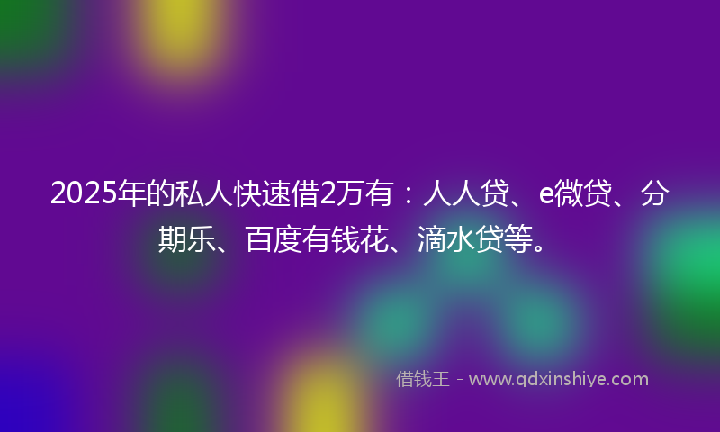 2025年的私人快速借2万有：人人贷、e微贷、分期乐、百度有钱花、滴水贷等。