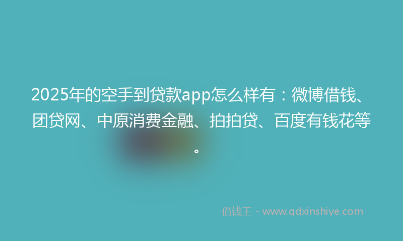 2025年的空手到贷款app怎么样有：微博借钱、团贷网、中原消费金融、拍拍贷、百度有钱花等。