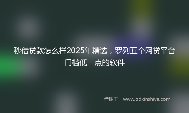 秒借贷款怎么样2025年精选，罗列五个网贷平台门槛低一点的软件