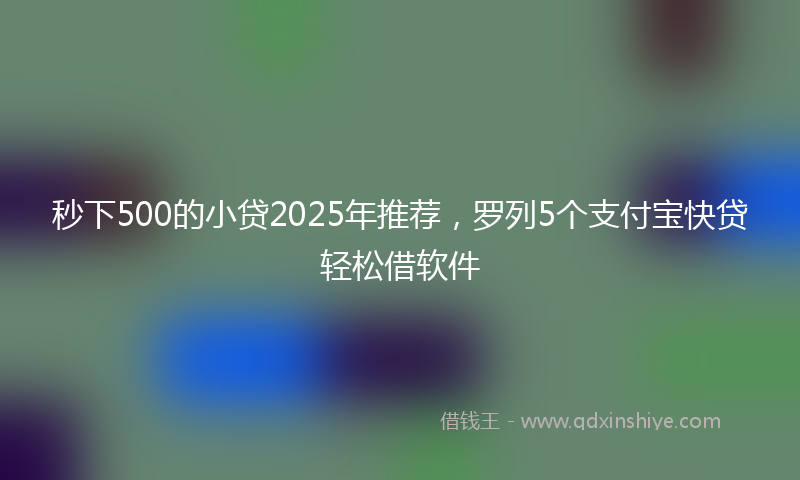 秒下500的小贷2025年推荐，罗列5个支付宝快贷轻松借软件