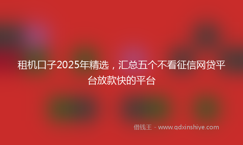 租机口子2025年精选，汇总五个不看征信网贷平台放款快的平台