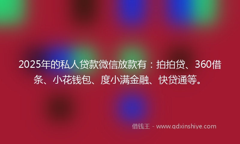 2025年的私人贷款微信放款有：拍拍贷、360借条、小花钱包、度小满金融、快贷通等。