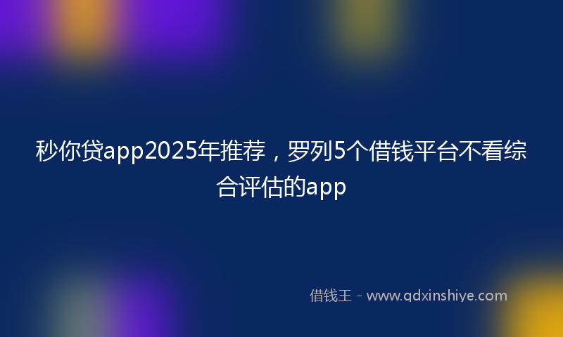 秒你贷app2025年推荐，罗列5个借钱平台不看综合评估的app