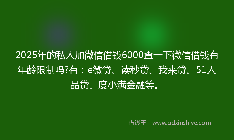 2025年的私人加微信借钱6000查一下微信借钱有年龄限制吗?有:e微贷、读秒贷、我来贷、51人品贷、度小满金融等。