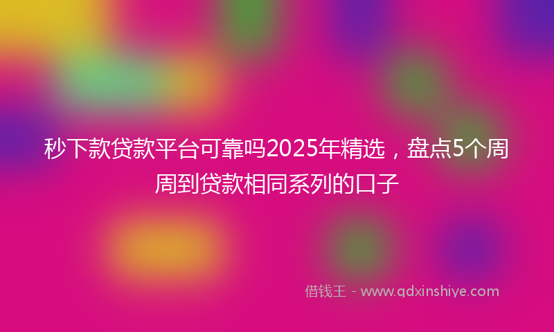 秒下款贷款平台可靠吗2025年精选，盘点5个周周到贷款相同系列的口子