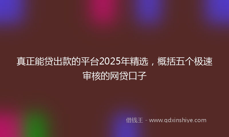 真正能贷出款的平台2025年精选，概括五个极速审核的网贷口子