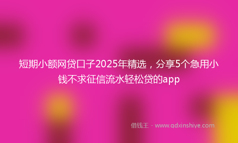 短期小额网贷口子2025年精选，分享5个急用小钱不求征信流水轻松贷的app