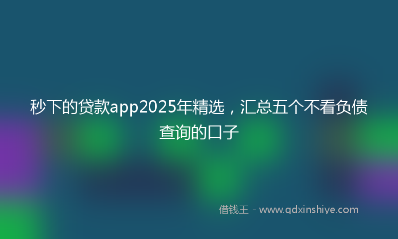 秒下的贷款app2025年精选，汇总五个不看负债查询的口子
