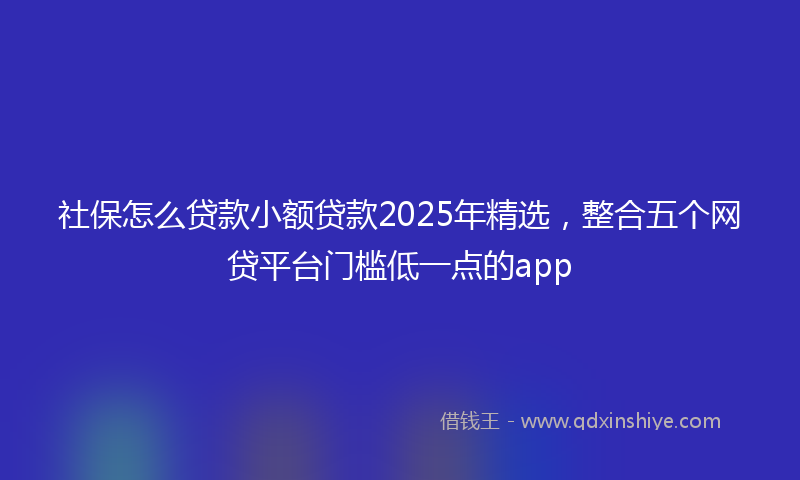 社保怎么贷款小额贷款2025年精选，整合五个网贷平台门槛低一点的app
