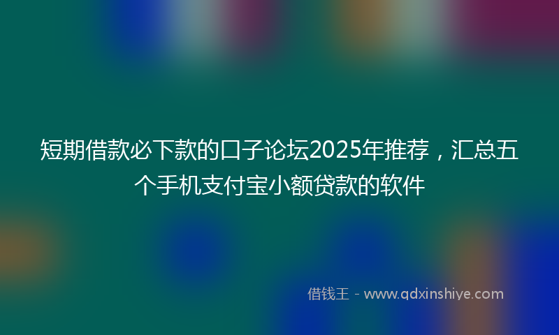 短期借款必下款的口子论坛2025年推荐，汇总五个手机支付宝小额贷款的软件