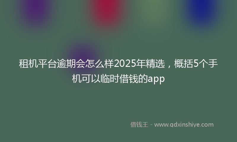 租机平台逾期会怎么样2025年精选，概括5个手机可以临时借钱的app