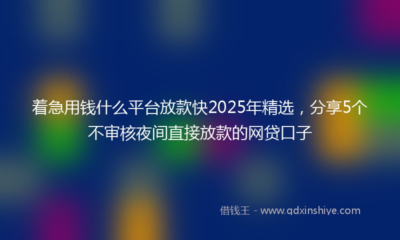 着急用钱什么平台放款快2025年精选，分享5个不审核夜间直接放款的网贷口子