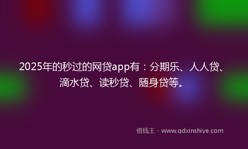 2025年的秒过的网贷app有：分期乐、人人贷、滴水贷、读秒贷、随身贷等。