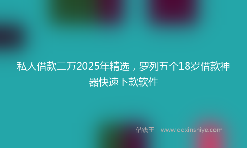 私人借款三万2025年精选，罗列五个18岁借款神器快速下款软件