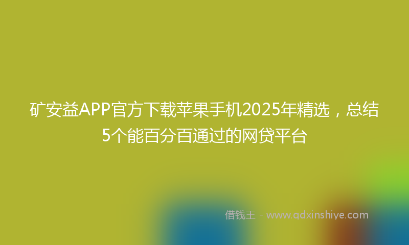 矿安益APP官方下载苹果手机2025年精选，总结5个能百分百通过的网贷平台