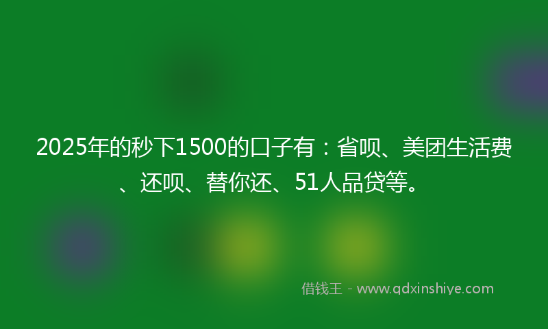 2025年的秒下1500的口子有：省呗、美团生活费、还呗、替你还、51人品贷等。