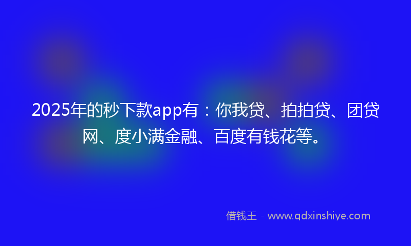 2025年的秒下款app有：你我贷、拍拍贷、团贷网、度小满金融、百度有钱花等。