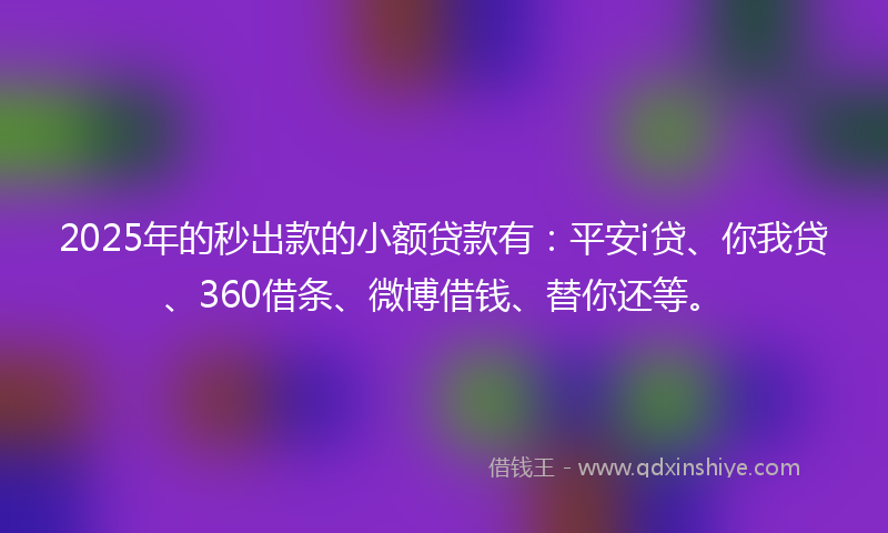 2025年的秒出款的小额贷款有：平安i贷、你我贷、360借条、微博借钱、替你还等。