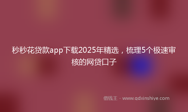 秒秒花贷款app下载2025年精选，梳理5个极速审核的网贷口子