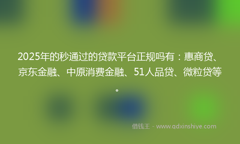 2025年的秒通过的贷款平台正规吗有：惠商贷、京东金融、中原消费金融、51人品贷、微粒贷等。