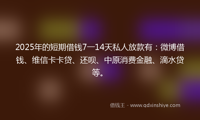 2025年的短期借钱7一14天私人放款有:微博借钱、维信卡卡贷、还呗、中原消费金融、滴水贷等。