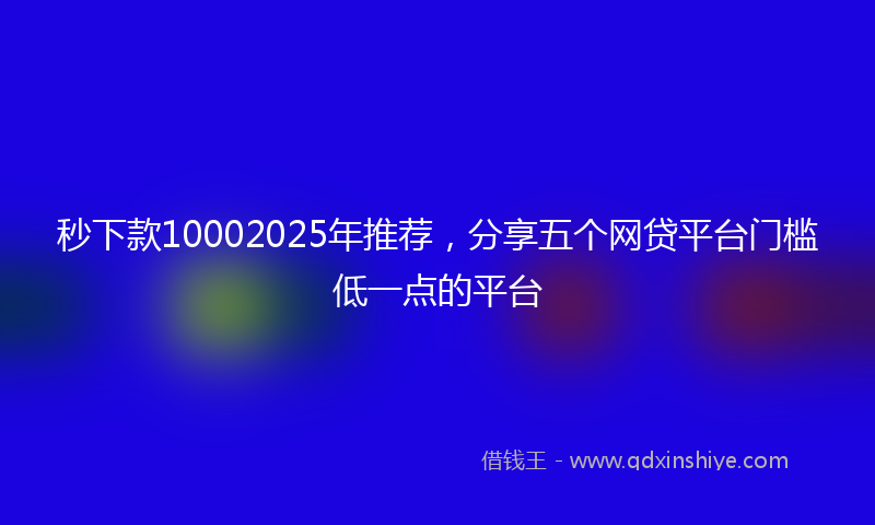 秒下款10002025年推荐，分享五个网贷平台门槛低一点的平台