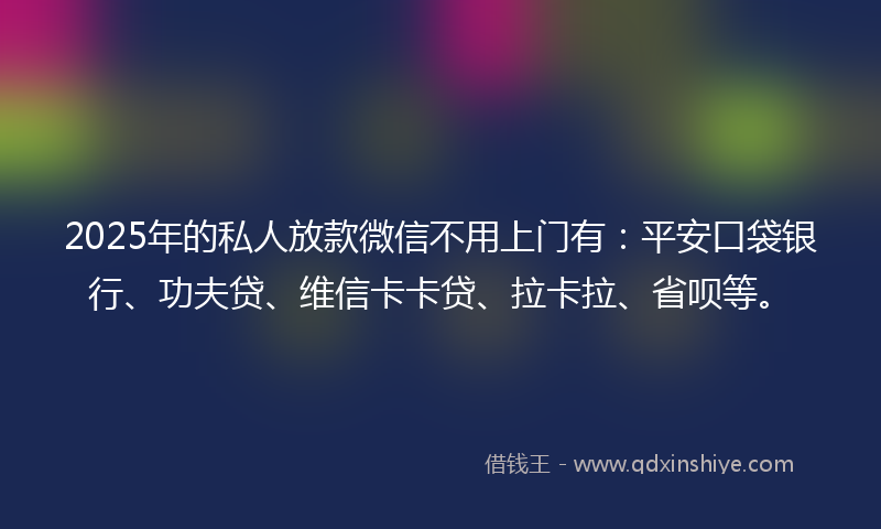 2025年的私人放款微信不用上门有：平安口袋银行、功夫贷、维信卡卡贷、拉卡拉、省呗等。
