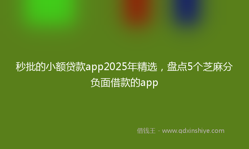 秒批的小额贷款app2025年精选，盘点5个芝麻分负面借款的app