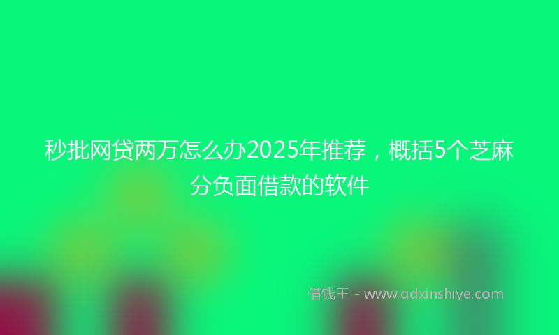 秒批网贷两万怎么办2025年推荐，概括5个芝麻分负面借款的软件