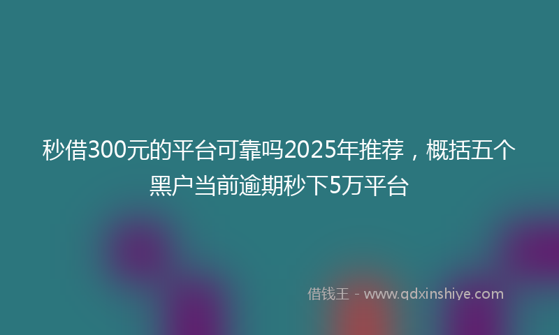 秒借300元的平台可靠吗2025年推荐，概括五个黑户当前逾期秒下5万平台
