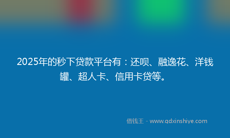 2025年的秒下贷款平台有：还呗、融逸花、洋钱罐、超人卡、信用卡贷等。