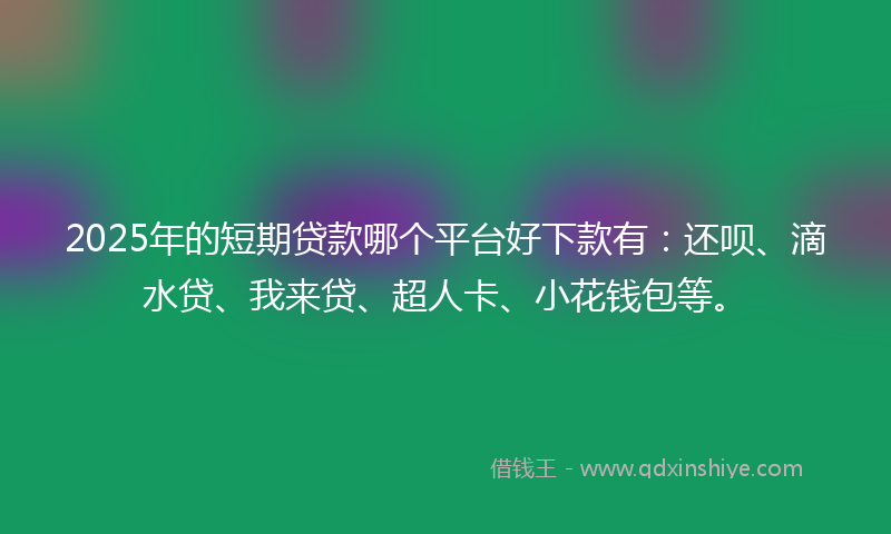 2025年的短期贷款哪个平台好下款有：还呗、滴水贷、我来贷、超人卡、小花钱包等。