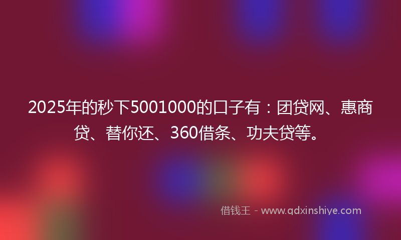 2025年的秒下5001000的口子有：团贷网、惠商贷、替你还、360借条、功夫贷等。