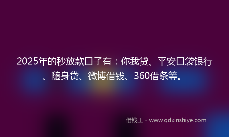 2025年的秒放款口子有：你我贷、平安口袋银行、随身贷、微博借钱、360借条等。